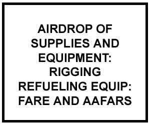 FM 4-20.137: AIRDROP OF SUPPLIES AND EQUIPMENT: RIGGING FORWARD AREA REFUELING EQUIPMENT (FARE) AND ADVANCED AVIATION FORWARD AREA REFUELING SYSTEM (AAFARS)