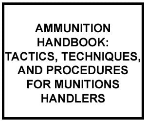 FM 4-30.13: AMMUNITION HANDBOOK: TACTICS, TECHNIQUES, AND PROCEDURES FOR MUNITIONS HANDLERS